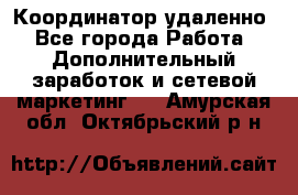 Координатор удаленно - Все города Работа » Дополнительный заработок и сетевой маркетинг   . Амурская обл.,Октябрьский р-н